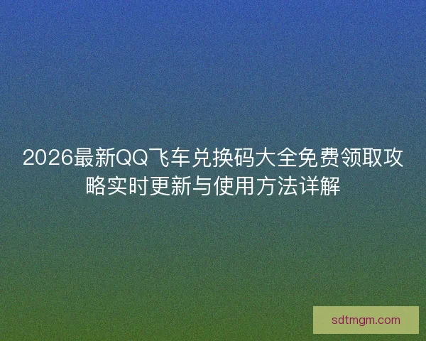 2026最新QQ飞车兑换码大全免费领取攻略实时更新与使用方法详解