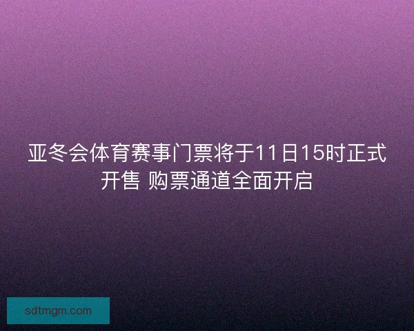 亚冬会体育赛事门票将于11日15时正式开售 购票通道全面开启