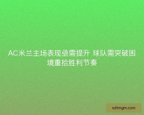 AC米兰主场表现亟需提升 球队需突破困境重拾胜利节奏