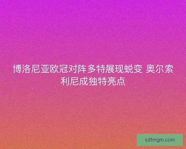 博洛尼亚欧冠对阵多特展现蜕变 奥尔索利尼成独特亮点