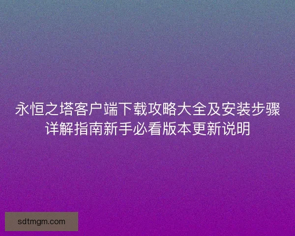 永恒之塔客户端下载攻略大全及安装步骤详解指南新手必看版本更新说明