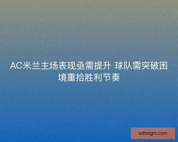 AC米兰主场表现亟需提升 球队需突破困境重拾胜利节奏