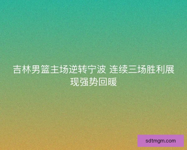吉林男篮主场逆转宁波 连续三场胜利展现强势回暖