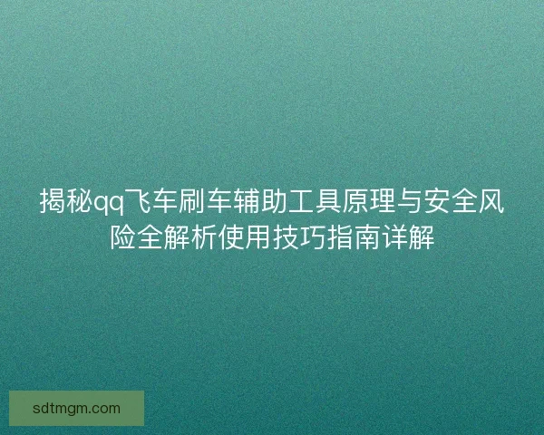 揭秘qq飞车刷车辅助工具原理与安全风险全解析使用技巧指南详解