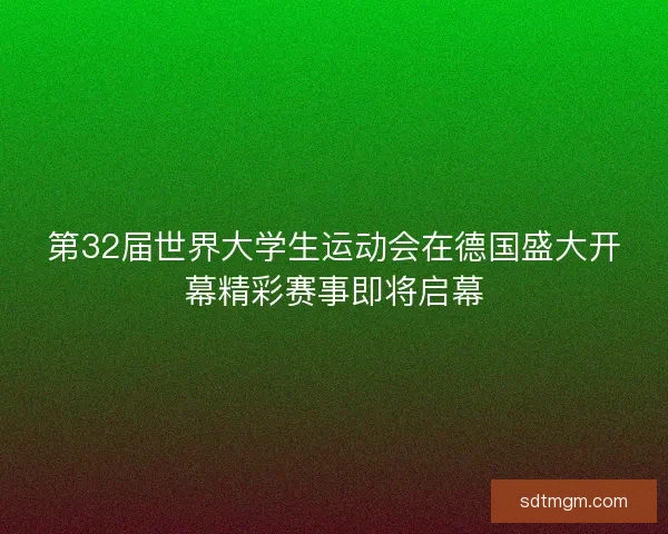第32届世界大学生运动会在德国盛大开幕精彩赛事即将启幕