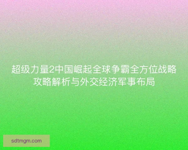超级力量2中国崛起全球争霸全方位战略攻略解析与外交经济军事布局