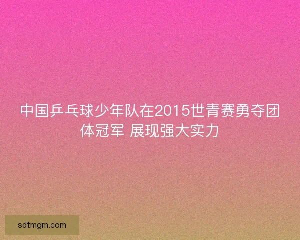 中国乒乓球少年队在2015世青赛勇夺团体冠军 展现强大实力