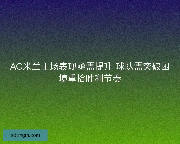 AC米兰主场表现亟需提升 球队需突破困境重拾胜利节奏
