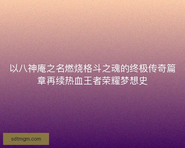 以八神庵之名燃烧格斗之魂的终极传奇篇章再续热血王者荣耀梦想史