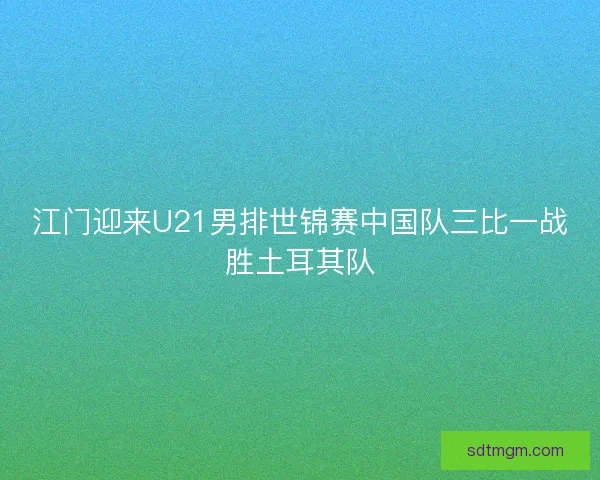 江门迎来U21男排世锦赛中国队三比一战胜土耳其队