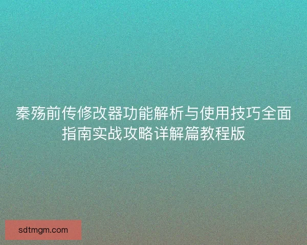 秦殇前传修改器功能解析与使用技巧全面指南实战攻略详解篇教程版