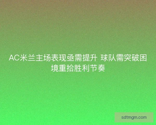 AC米兰主场表现亟需提升 球队需突破困境重拾胜利节奏