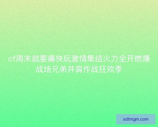 cf周末就要痛快玩激情集结火力全开燃爆战场兄弟并肩作战狂欢季