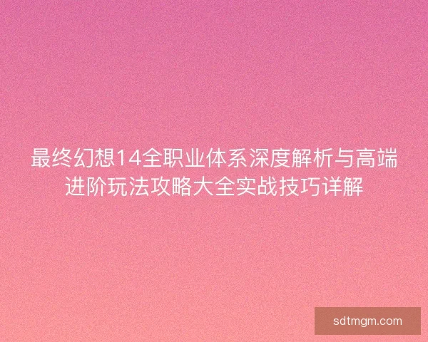 最终幻想14全职业体系深度解析与高端进阶玩法攻略大全实战技巧详解