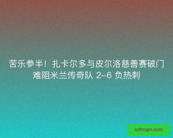 苦乐参半！扎卡尔多与皮尔洛慈善赛破门难阻米兰传奇队 2-6 负热刺