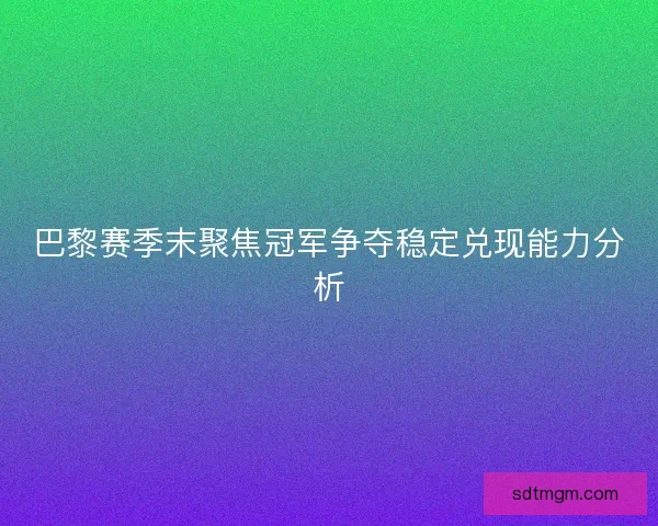 巴黎赛季末聚焦冠军争夺稳定兑现能力分析